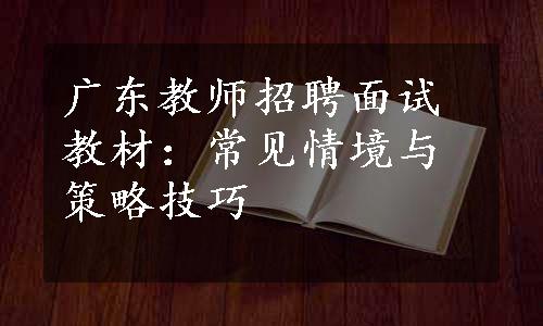 广东教师招聘面试教材：常见情境与策略技巧