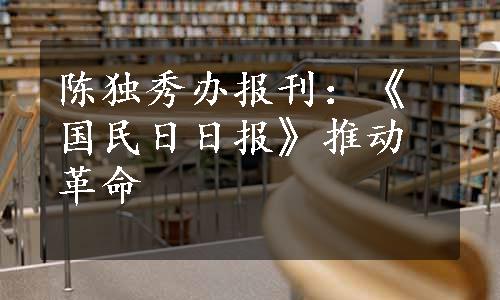 陈独秀办报刊：《国民日日报》推动革命