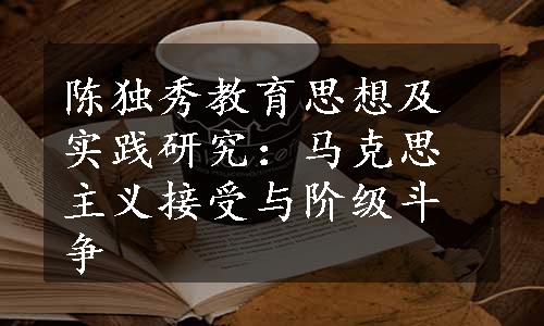 陈独秀教育思想及实践研究：马克思主义接受与阶级斗争