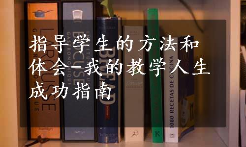 指导学生的方法和体会-我的教学人生成功指南