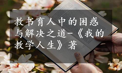 教书育人中的困惑与解决之道-《我的教学人生》著