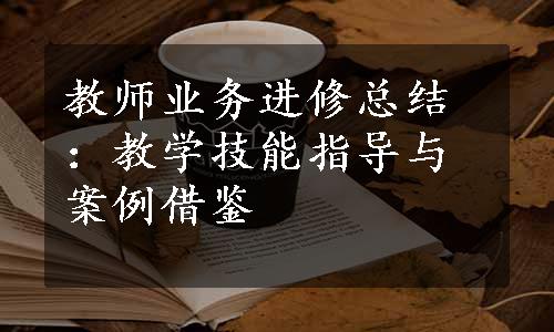 教师业务进修总结：教学技能指导与案例借鉴