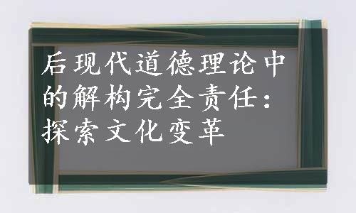 后现代道德理论中的解构完全责任：探索文化变革