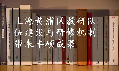 上海黄浦区教研队伍建设与研修机制带来丰硕成果