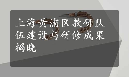 上海黄浦区教研队伍建设与研修成果揭晓