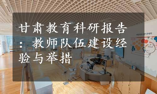 甘肃教育科研报告：教师队伍建设经验与举措