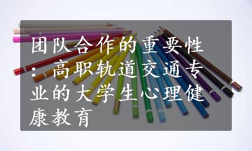 团队合作的重要性：高职轨道交通专业的大学生心理健康教育