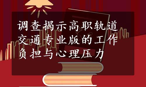 调查揭示高职轨道交通专业版的工作负担与心理压力