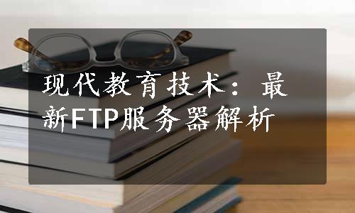 现代教育技术：最新FTP服务器解析