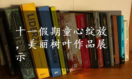 十一假期童心绽放，美丽树叶作品展示