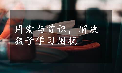 用爱与赏识，解决孩子学习困扰