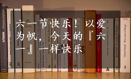 六一节快乐！以爱为帆，今天的『六一』一样快乐