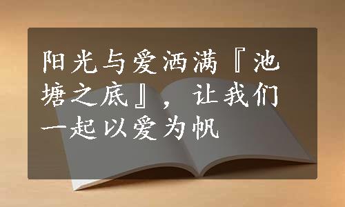 阳光与爱洒满『池塘之底』，让我们一起以爱为帆