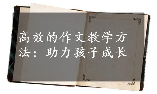 高效的作文教学方法：助力孩子成长