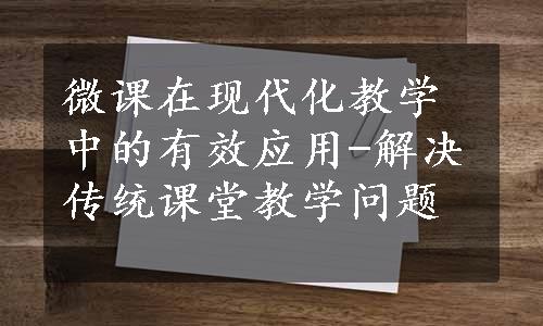 微课在现代化教学中的有效应用-解决传统课堂教学问题