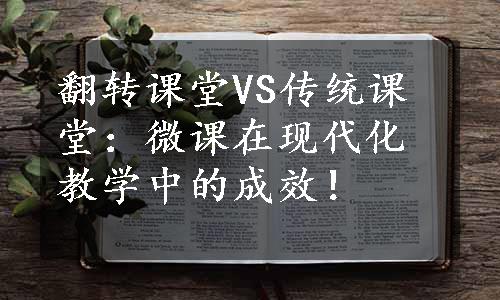 翻转课堂VS传统课堂：微课在现代化教学中的成效！