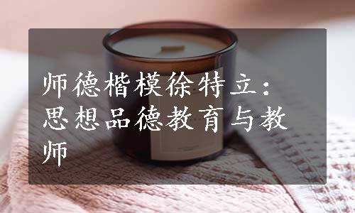 师德楷模徐特立：思想品德教育与教师