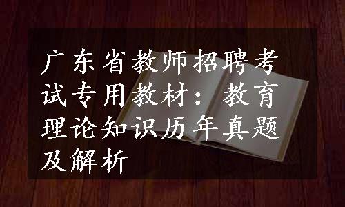 广东省教师招聘考试专用教材：教育理论知识历年真题及解析