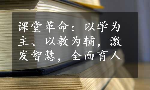 课堂革命：以学为主、以教为辅，激发智慧，全面育人