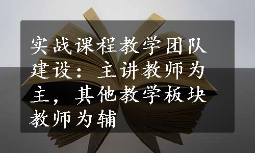 实战课程教学团队建设：主讲教师为主，其他教学板块教师为辅