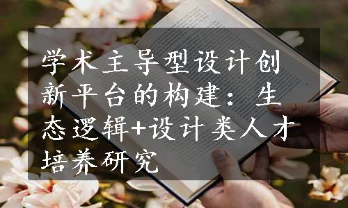 学术主导型设计创新平台的构建：生态逻辑+设计类人才培养研究