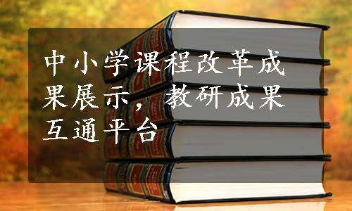 中小学课程改革成果展示，教研成果互通平台