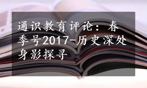 通识教育评论：春季号2017-历史深处身影探寻