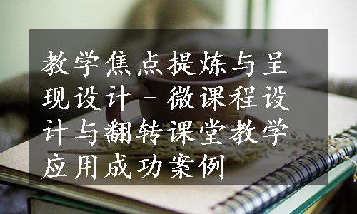 教学焦点提炼与呈现设计–微课程设计与翻转课堂教学应用成功案例