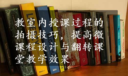 教室内授课过程的拍摄技巧，提高微课程设计与翻转课堂教学效果