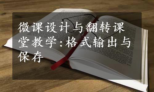 微课设计与翻转课堂教学:格式输出与保存