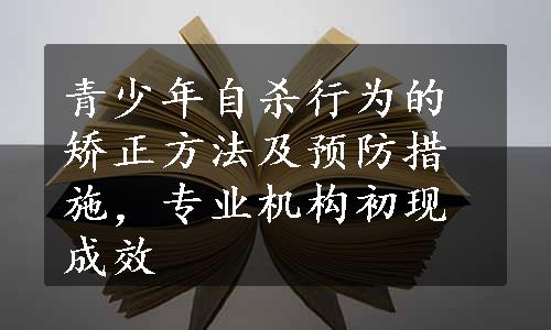 青少年自杀行为的矫正方法及预防措施，专业机构初现成效