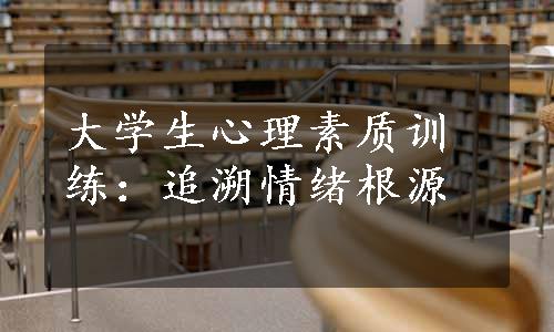 大学生心理素质训练：追溯情绪根源