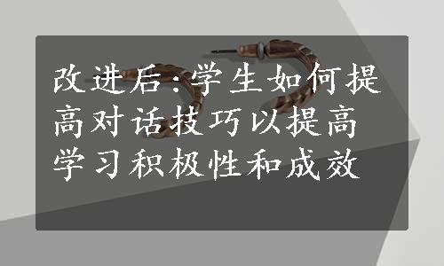 改进后:学生如何提高对话技巧以提高学习积极性和成效