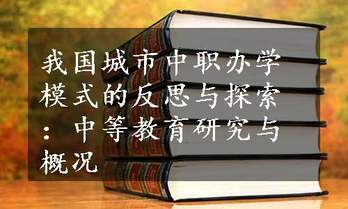 我国城市中职办学模式的反思与探索：中等教育研究与概况