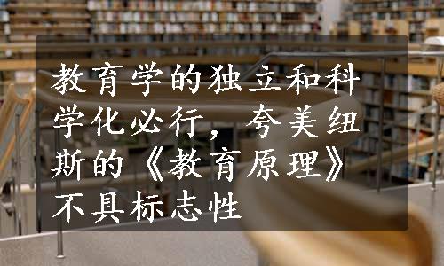 教育学的独立和科学化必行，夸美纽斯的《教育原理》不具标志性