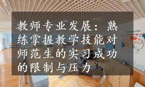 教师专业发展：熟练掌握教学技能对师范生的实习成功的限制与压力