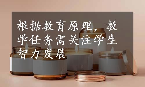 根据教育原理，教学任务需关注学生智力发展