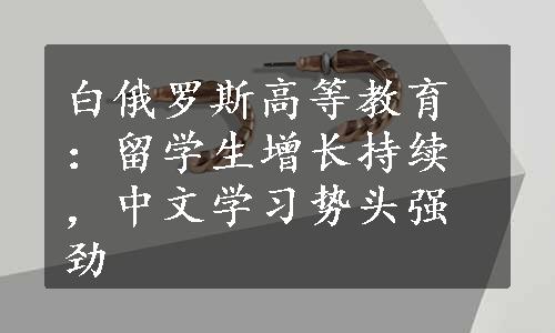 白俄罗斯高等教育：留学生增长持续，中文学习势头强劲