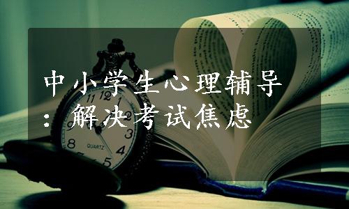 中小学生心理辅导：解决考试焦虑