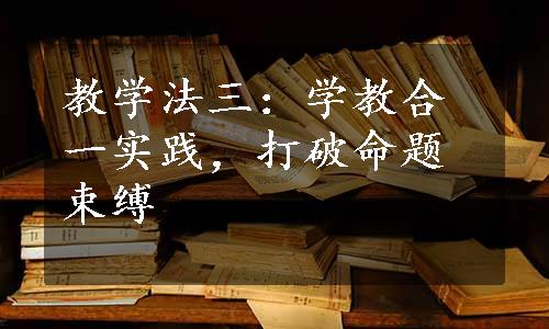 教学法三：学教合一实践，打破命题束缚