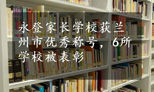 永登家长学校获兰州市优秀称号，6所学校被表彰