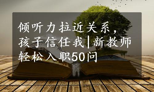 倾听力拉近关系，孩子信任我|新教师轻松入职50问