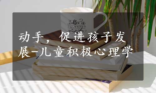 动手，促进孩子发展-儿童积极心理学