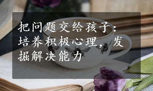 把问题交给孩子：培养积极心理，发掘解决能力