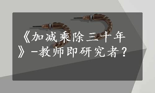 《加减乘除三十年》-教师即研究者？