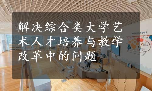 解决综合类大学艺术人才培养与教学改革中的问题