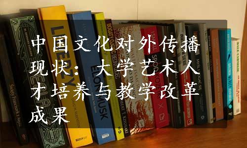 中国文化对外传播现状：大学艺术人才培养与教学改革成果