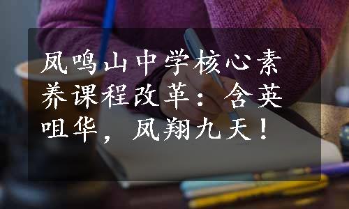 凤鸣山中学核心素养课程改革：含英咀华，凤翔九天！