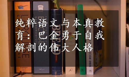 纯粹语文与本真教育：巴金勇于自我解剖的伟大人格