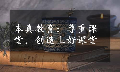 本真教育：尊重课堂，创造上好课堂